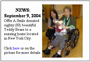 Text Box: NEWS: 
September 9, 2004
Offer A Smile donated eighty (80) beautiful Teddy Bears to a nursing home located in New York City.&nbsp; 
&nbsp;
Click here or on the picture for more details. 

